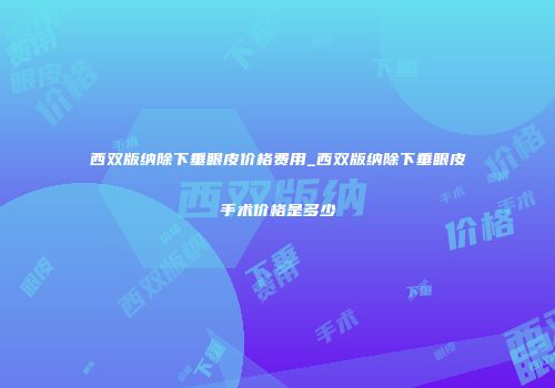 西双版纳除下垂眼皮价格费用_西双版纳除下垂眼皮手术价格是多少