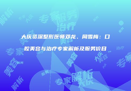 大庆资深整形医师邓龙、周雪梅：口腔美容与治疗专家解析及服务价目