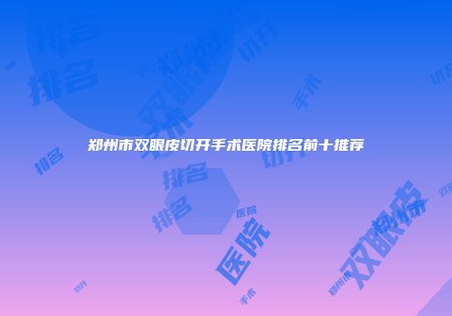 郑州市双眼皮切开手术医院排名前十推荐