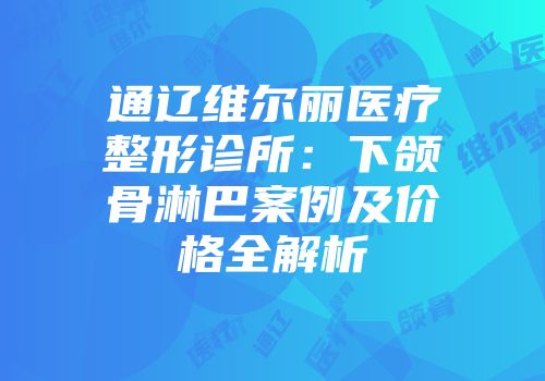 通辽维尔丽医疗整形诊所：下颌骨淋巴案例及价格全解析