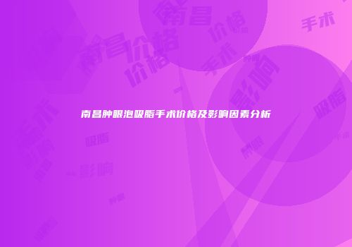 南昌肿眼泡吸脂手术价格及影响因素分析