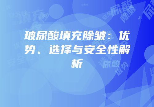 玻尿酸填充除皱：优势、选择与安全性解析