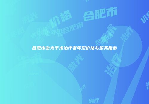 合肥市激光手术治疗老年斑价格与服务指南