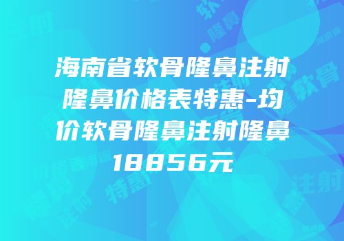海南省软骨隆鼻注射隆鼻价格表特惠-均价软骨隆鼻注射隆鼻18856元