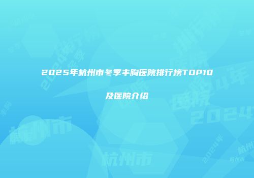 2025年杭州市冬季丰胸医院排行榜TOP10及医院介绍