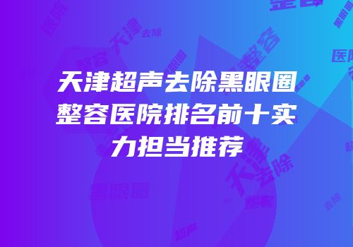 天津超声去除黑眼圈整容医院排名前十实力担当推荐