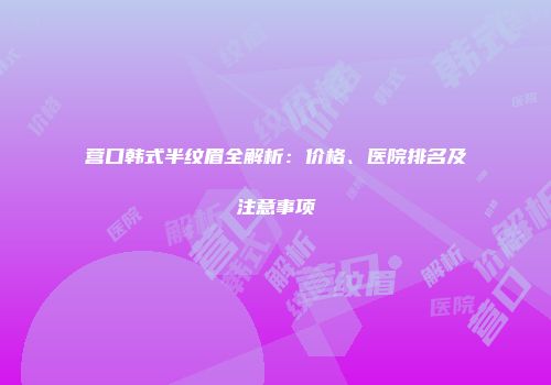 营口韩式半纹眉全解析：价格、医院排名及注意事项