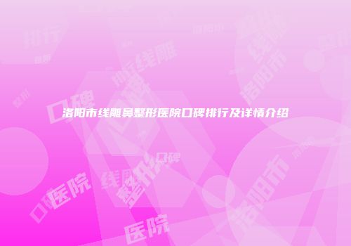 洛阳市线雕鼻整形医院口碑排行及详情介绍