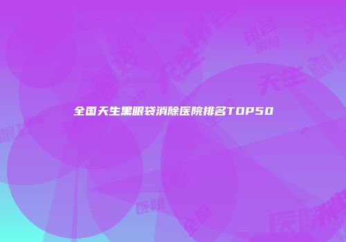 全国天生黑眼袋消除医院排名TOP50