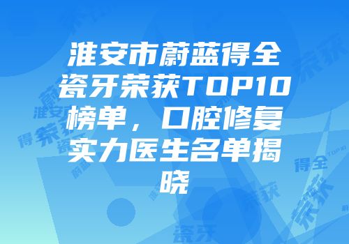 淮安市蔚蓝得全瓷牙荣获TOP10榜单，口腔修复实力医生名单揭晓