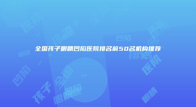 全国孩子眼睛凹陷医院排名前50名机构推荐