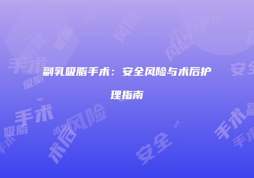 副乳吸脂手术：安全风险与术后护理指南
