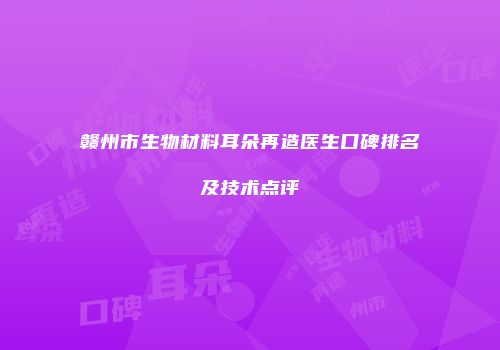 赣州市生物材料耳朵再造医生口碑排名及技术点评