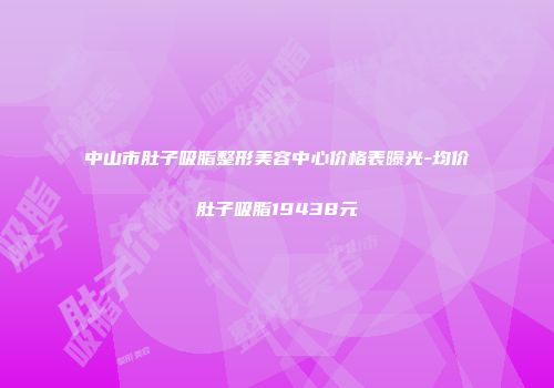 中山市肚子吸脂整形美容中心价格表曝光-均价肚子吸脂19438元