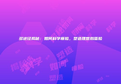 多途径揭秘：如何科学瘦脸，塑造理想鹅蛋脸