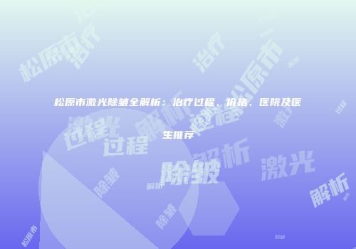 松原市激光除皱全解析：治疗过程、价格、医院及医生推荐