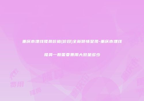 重庆市埋线隆鼻价格(价目)全新倾情呈现-重庆市埋线隆鼻一般需要费用大致是多少