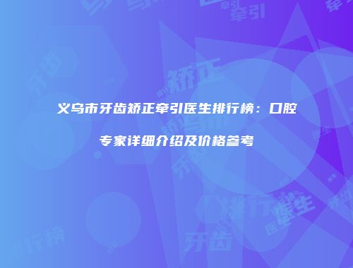 义乌市牙齿矫正牵引医生排行榜：口腔专家详细介绍及价格参考