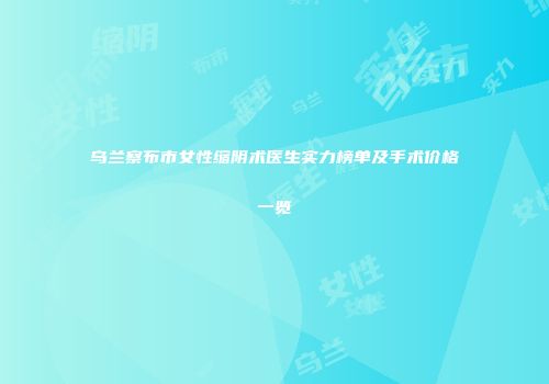 乌兰察布市女性缩阴术医生实力榜单及手术价格一览