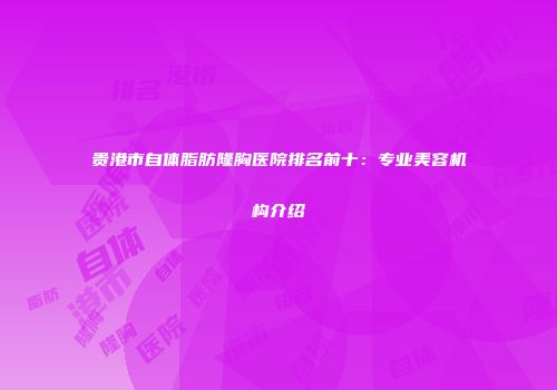 贵港市自体脂肪隆胸医院排名前十：专业美容机构介绍