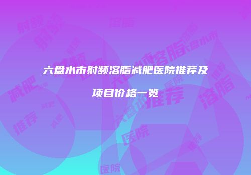六盘水市射频溶脂减肥医院推荐及项目价格一览