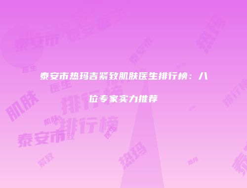 泰安市热玛吉紧致肌肤医生排行榜：八位专家实力推荐