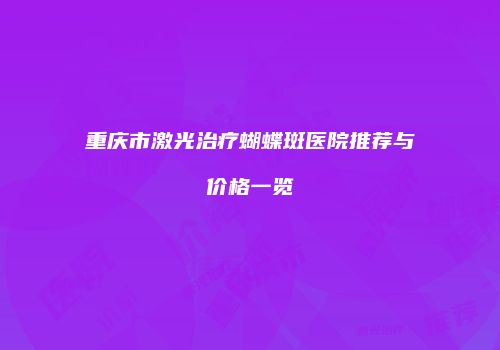 重庆市激光治疗蝴蝶斑医院推荐与价格一览