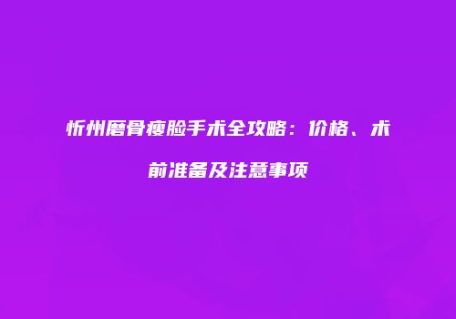 忻州磨骨瘦脸手术全攻略：价格、术前准备及注意事项