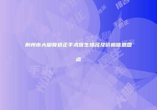 荆州市大脚骨矫正手术医生排名及价格信息盘点