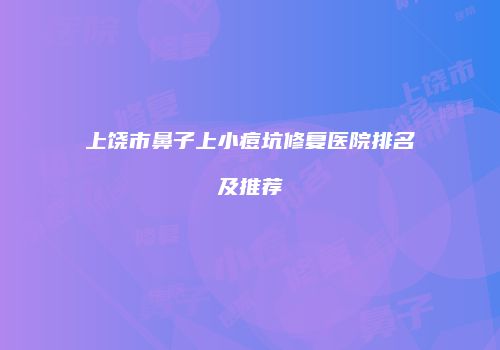 上饶市鼻子上小痘坑修复医院排名及推荐