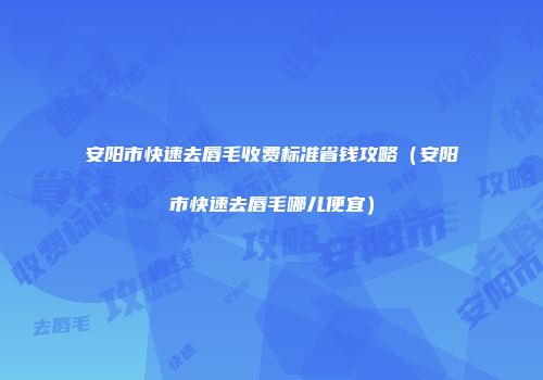 安阳市快速去唇毛收费标准省钱攻略（安阳市快速去唇毛哪儿便宜）