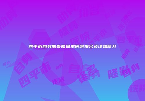 四平市自身肋骨隆鼻术医院排名及详情简介