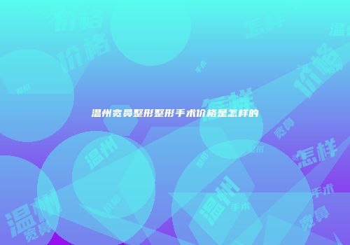 温州宽鼻整形整形手术价格是怎样的