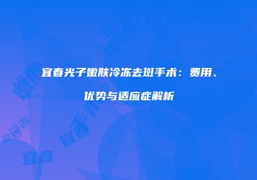 宜春光子嫩肤冷冻去斑手术：费用、优势与适应症解析