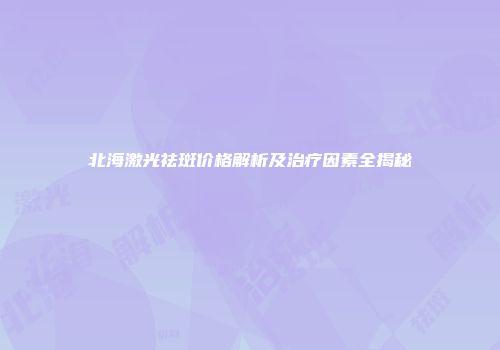 北海激光祛斑价格解析及治疗因素全揭秘