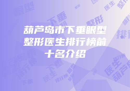 葫芦岛市下垂眼型整形医生排行榜前十名介绍