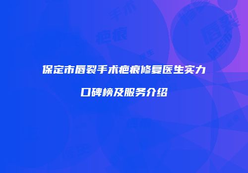 保定市唇裂手术疤痕修复医生实力口碑榜及服务介绍