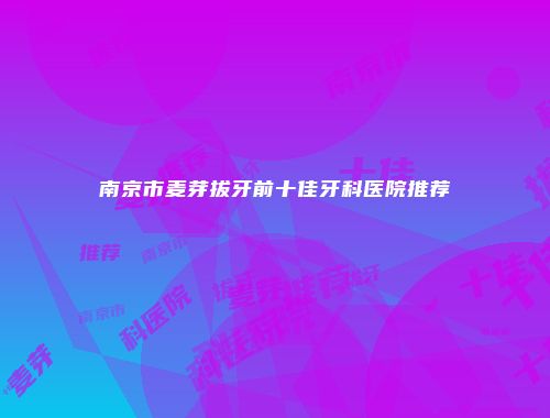 南京市麦芽拔牙前十佳牙科医院推荐
