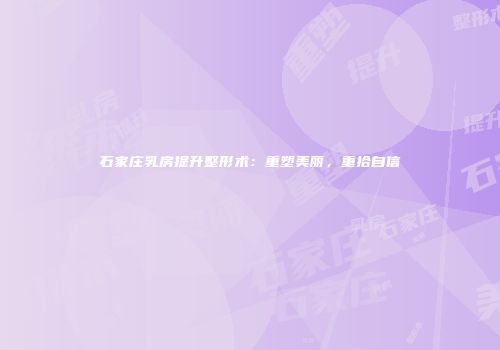 石家庄乳房提升整形术：重塑美丽，重拾自信
