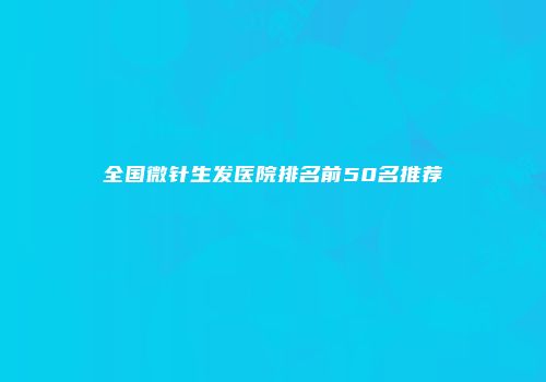 全国微针生发医院排名前50名推荐