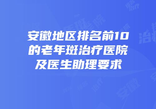 安徽地区排名前10的老年斑治疗医院及医生助理要求