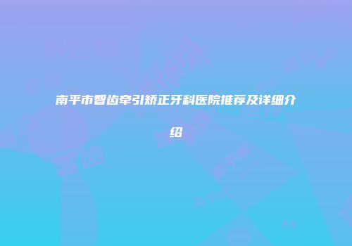 南平市智齿牵引矫正牙科医院推荐及详细介绍