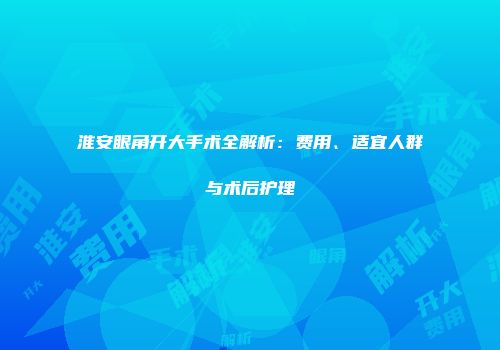 淮安眼角开大手术全解析：费用、适宜人群与术后护理