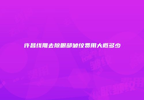 许昌线雕去除眼部皱纹费用大概多少