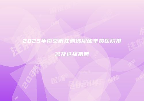 2025年南京市注射玻尿酸丰鼻医院排名及选择指南