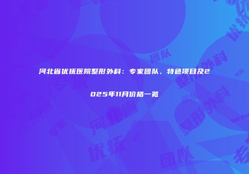 河北省优抚医院整形外科：专家团队、特色项目及2025年11月价格一览