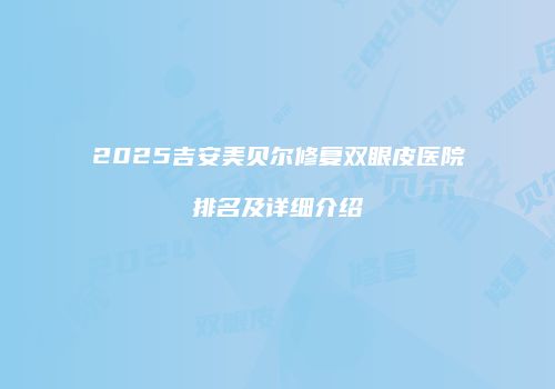 2025吉安美贝尔修复双眼皮医院排名及详细介绍