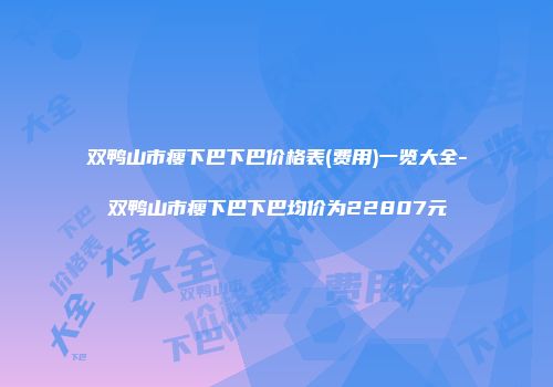 双鸭山市瘦下巴下巴价格表(费用)一览大全-双鸭山市瘦下巴下巴均价为22807元