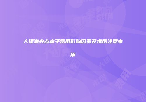 大理激光点痦子费用影响因素及术后注意事项
