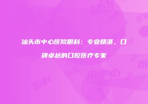 汕头市中心医院眼科：专业精湛，口碑卓越的口腔医疗专家